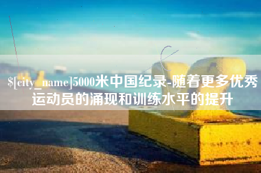射洪5000米中国纪录-随着更多优秀运动员的涌现和训练水平的提升