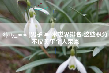 射洪男子5000米世界排名-这些积分不仅关乎个人荣誉