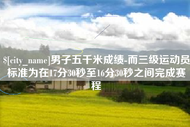 射洪男子五千米成绩-而三级运动员标准为在17分30秒至16分30秒之间完成赛程