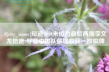 射洪短道5000米接力最后两圈李文龙陪跑-尽管中国队最终收获一枚铜牌