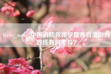 射洪中国消防救援学院各省录取分数线有何差异？