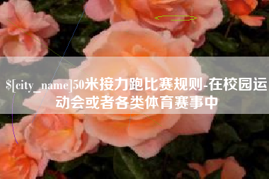 射洪50米接力跑比赛规则-在校园运动会或者各类体育赛事中