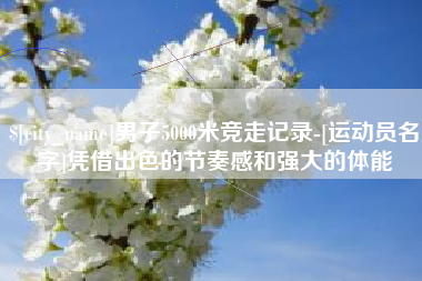 射洪男子5000米竞走记录-[运动员名字]凭借出色的节奏感和强大的体能