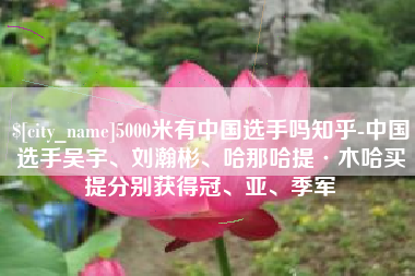 射洪5000米有中国选手吗知乎-中国选手吴宇、刘瀚彬、哈那哈提·木哈买提分别获得冠、亚、季军