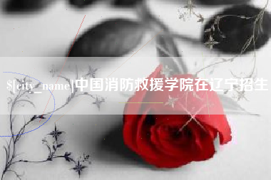 射洪中国消防救援学院在辽宁招生