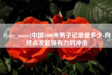 射洪中国5000米男子记录是多少-向终点发起强有力的冲击
