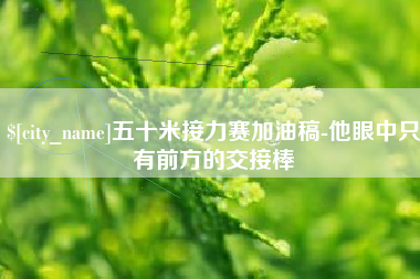 射洪五十米接力赛加油稿-他眼中只有前方的交接棒
