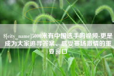 射洪5000米有中国选手吗视频-更是成为大家追寻答案、感受赛场激情的重要窗口