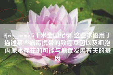 射洪5千米全国纪录-这些术语用于描述某些病毒携带的致癌基因以及细胞内原本存在的可能与癌症发展有关的基因