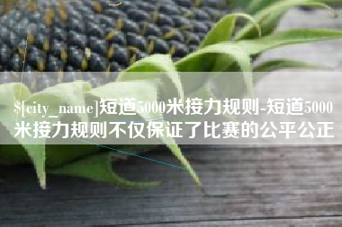 射洪短道5000米接力规则-短道5000米接力规则不仅保证了比赛的公平公正