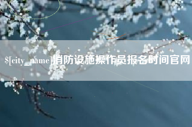 射洪消防设施操作员报名时间官网