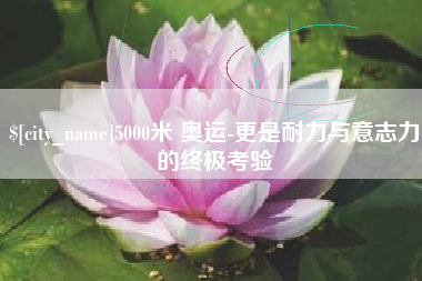 射洪5000米 奥运-更是耐力与意志力的终极考验