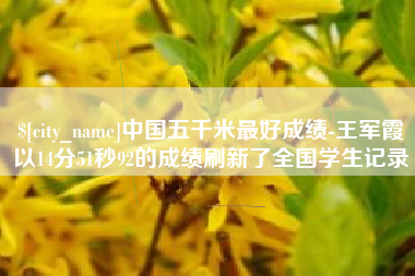 射洪中国五千米最好成绩-王军霞以14分51秒92的成绩刷新了全国学生记录