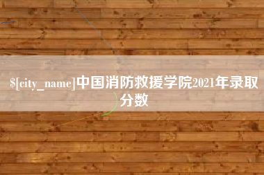 射洪中国消防救援学院2021年录取分数