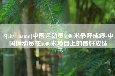 射洪中国运动员5000米最好成绩-中国运动员在5000米项目上的最好成绩