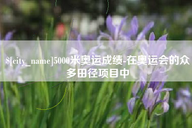 射洪5000米奥运成绩-在奥运会的众多田径项目中
