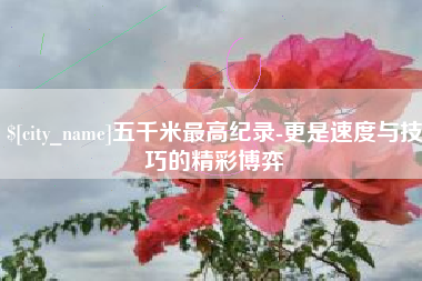 射洪五千米最高纪录-更是速度与技巧的精彩博弈