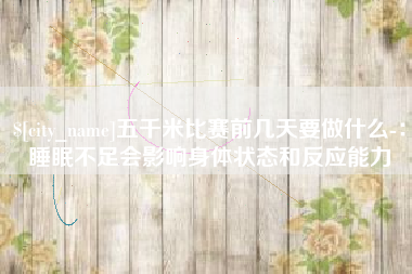 射洪五千米比赛前几天要做什么-：睡眠不足会影响身体状态和反应能力