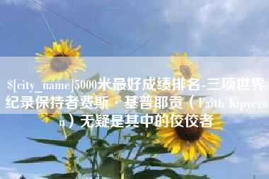 射洪5000米最好成绩排名-三项世界纪录保持者费斯·基普耶贡（Faith Kipyegon）无疑是其中的佼佼者