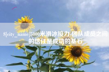 射洪5000米滑冰接力-团队成员之间的信任是成功的基石