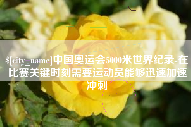 射洪中国奥运会5000米世界纪录-在比赛关键时刻需要运动员能够迅速加速冲刺