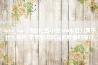 射洪滑冰比赛中的5000米接力属于什么项目-常常引发体育爱好者的探讨