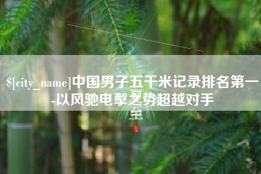 射洪中国男子五千米记录排名第一-以风驰电掣之势超越对手
