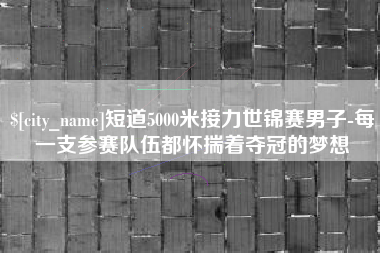 射洪短道5000米接力世锦赛男子-每一支参赛队伍都怀揣着夺冠的梦想