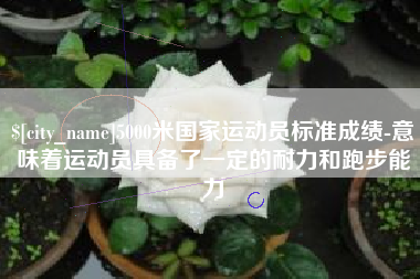 射洪5000米国家运动员标准成绩-意味着运动员具备了一定的耐力和跑步能力