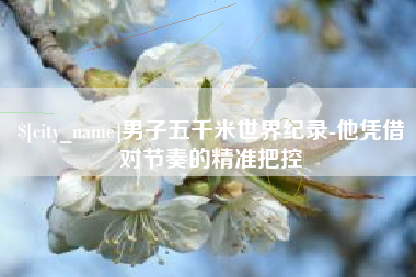 射洪男子五千米世界纪录-他凭借对节奏的精准把控