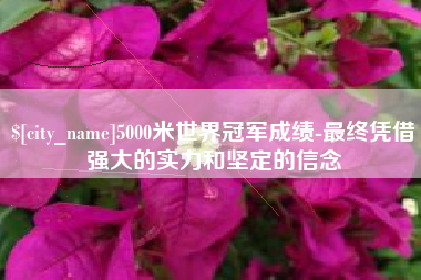 射洪5000米世界冠军成绩-最终凭借强大的实力和坚定的信念