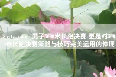 射洪男子5000米长跑决赛-更是对5000米长跑决赛策略与技巧完美运用的体现