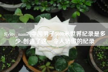 射洪中国男子5000米世界纪录是多少-创造了这一令人骄傲的纪录