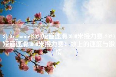 射洪2020短道速滑3000米接力赛-2020短道速滑3000米接力赛：冰上的速度与激情