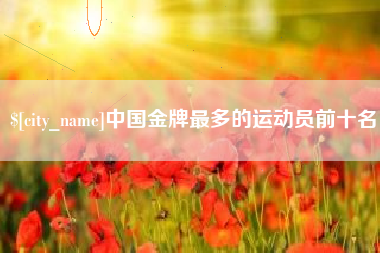 射洪中国金牌最多的运动员前十名