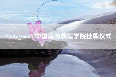 射洪中国消防救援学院挂牌仪式