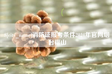 射洪消防证报考条件2024年官网烟台福山